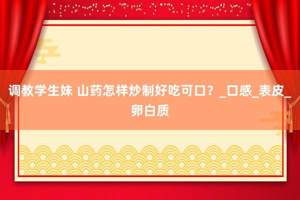 调教学生妹 山药怎样炒制好吃可口？_口感_表皮_卵白质
