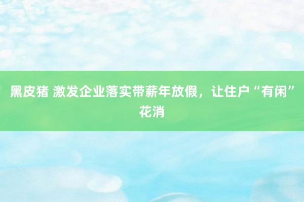 黑皮猪 激发企业落实带薪年放假，让住户“有闲”花消