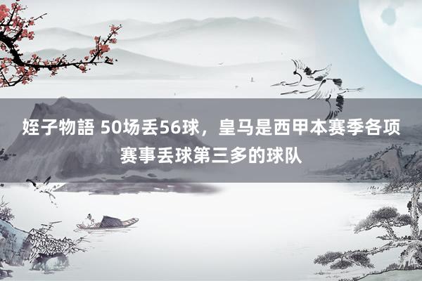 姪子物語 50场丢56球，皇马是西甲本赛季各项赛事丢球第三多的球队