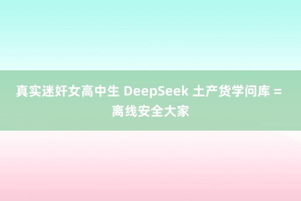 真实迷奸女高中生 DeepSeek 土产货学问库 = 离线安全大家