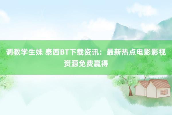 调教学生妹 泰西BT下载资讯：最新热点电影影视资源免费赢得