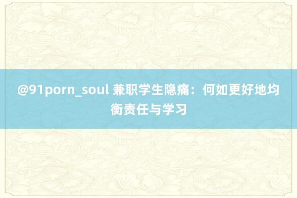 @91porn_soul 兼职学生隐痛：何如更好地均衡责任与学习
