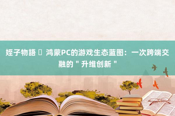 姪子物語 ​鸿蒙PC的游戏生态蓝图：一次跨端交融的＂升维创新＂