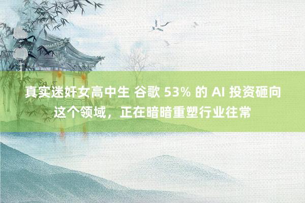 真实迷奸女高中生 谷歌 53% 的 AI 投资砸向这个领域，正在暗暗重塑行业往常