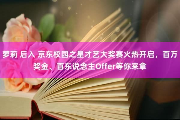 萝莉 后入 京东校园之星才艺大奖赛火热开启，百万奖金、百东说念主Offer等你来拿