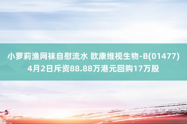 小萝莉渔网袜自慰流水 欧康维视生物-B(01477)4月2日斥资88.88万港元回购17万股
