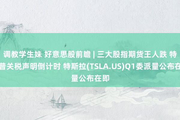 调教学生妹 好意思股前瞻 | 三大股指期货王人跌 特朗普关税声明倒计时 特斯拉(TSLA.US)Q1委派量公布在即