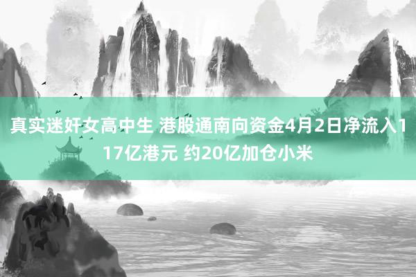 真实迷奸女高中生 港股通南向资金4月2日净流入117亿港元 约20亿加仓小米