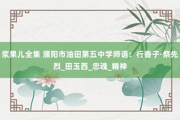 浆果儿全集 濮阳市油田第五中学师语：行香子·祭先烈_田玉西_忠魂_精神