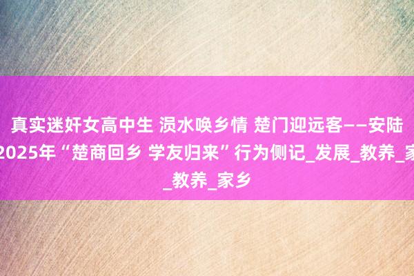 真实迷奸女高中生 涢水唤乡情 楚门迎远客——安陆市2025年“楚商回乡 学友归来”行为侧记_发展_教养_家乡