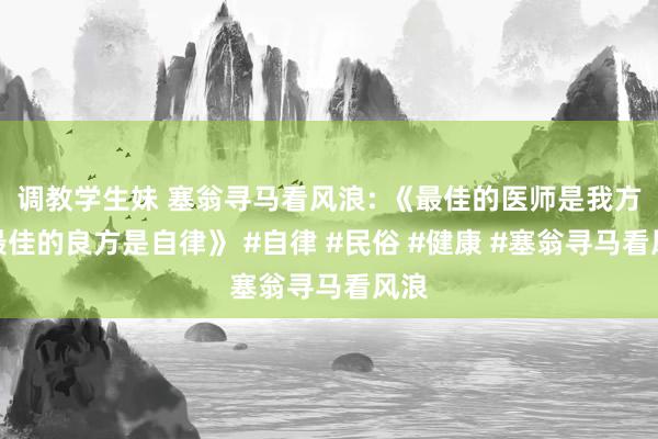 调教学生妹 塞翁寻马看风浪: 《最佳的医师是我方，最佳的良方是自律》 #自律 #民俗 #健康 #塞翁寻马看风浪