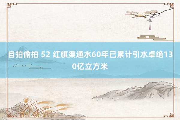 自拍偷拍 52 红旗渠通水60年已累计引水卓绝130亿立方米