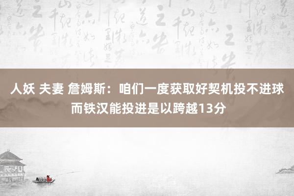 人妖 夫妻 詹姆斯：咱们一度获取好契机投不进球 而铁汉能投进是以跨越13分