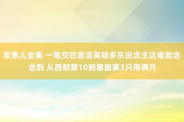 浆果儿全集 一笔交往激活英雄多东说念主这谁能念念到 从西部第10到靠拢第3只用俩月