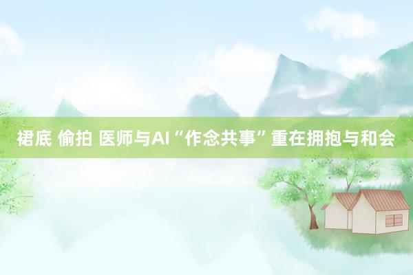 裙底 偷拍 医师与AI“作念共事”重在拥抱与和会