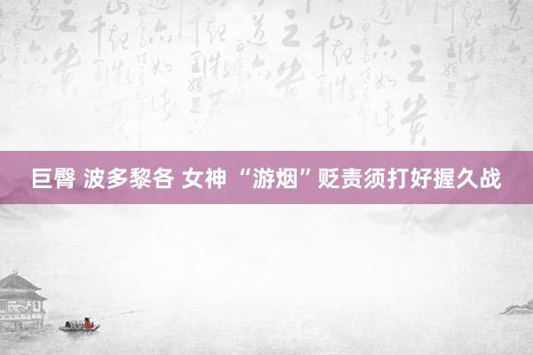 巨臀 波多黎各 女神 “游烟”贬责须打好握久战