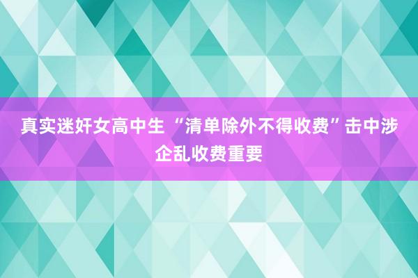 真实迷奸女高中生 “清单除外不得收费”击中涉企乱收费重要