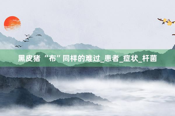 黑皮猪 “布”同样的难过_患者_症状_杆菌