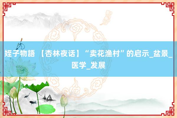 姪子物語 【杏林夜话】“卖花渔村”的启示_盆景_医学_发展