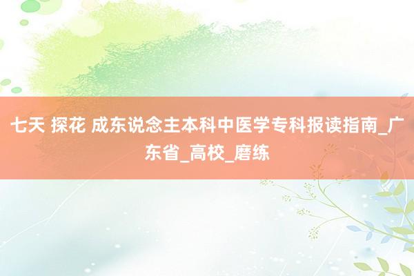 七天 探花 成东说念主本科中医学专科报读指南_广东省_高校_磨练