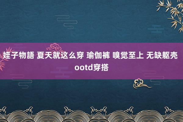 姪子物語 夏天就这么穿 瑜伽裤 嗅觉至上 无缺躯壳 ootd穿搭