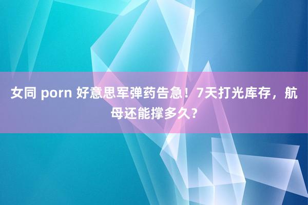 女同 porn 好意思军弹药告急！7天打光库存，航母还能撑多久？