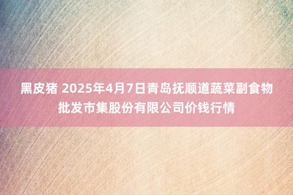 黑皮猪 2025年4月7日青岛抚顺道蔬菜副食物批发市集股份有限公司价钱行情