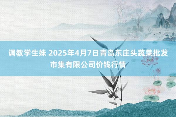 调教学生妹 2025年4月7日青岛东庄头蔬菜批发市集有限公司价钱行情