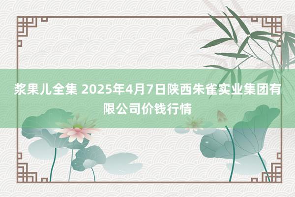 浆果儿全集 2025年4月7日陕西朱雀实业集团有限公司价钱行情