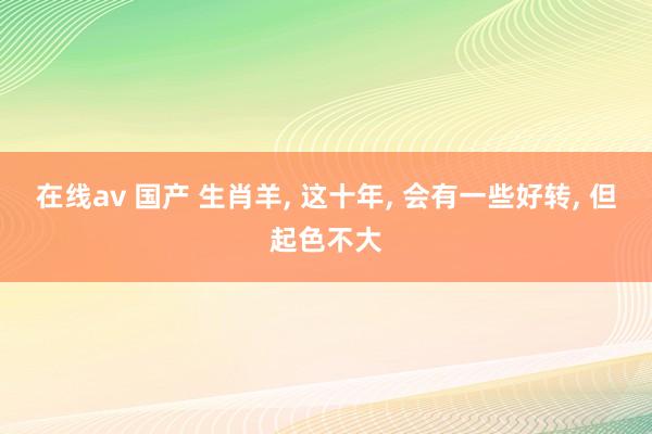 在线av 国产 生肖羊， 这十年， 会有一些好转， 但起色不大