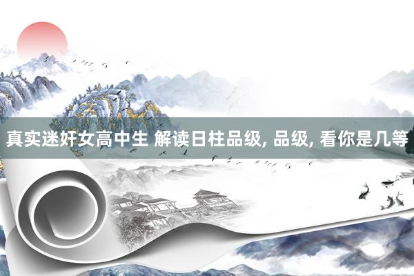 真实迷奸女高中生 解读日柱品级， 品级， 看你是几等