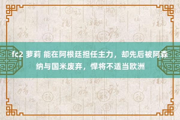 fc2 萝莉 能在阿根廷担任主力，却先后被阿森纳与国米废弃，悍将不适当欧洲