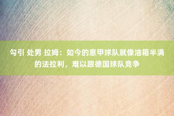 勾引 处男 拉姆：如今的意甲球队就像油箱半满的法拉利，难以跟德国球队竞争