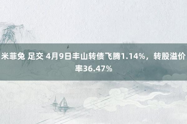 米菲兔 足交 4月9日丰山转债飞腾1.14%，转股溢价率36.47%