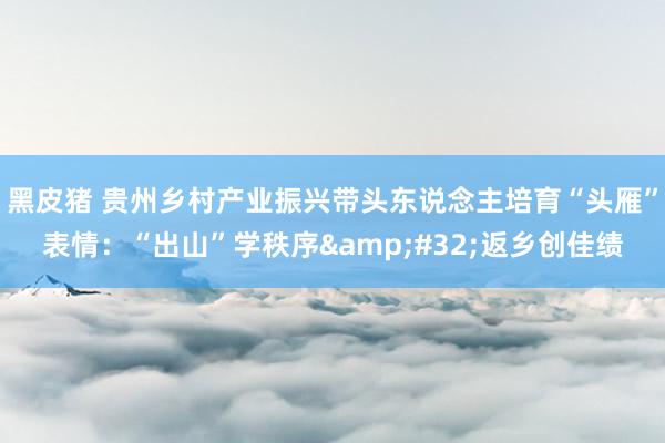 黑皮猪 贵州乡村产业振兴带头东说念主培育“头雁”表情：“出山”学秩序&#32;返乡创佳绩