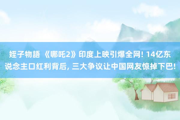 姪子物語 《哪吒2》印度上映引爆全网! 14亿东说念主口红利背后， 三大争议让中国网友惊掉下巴!