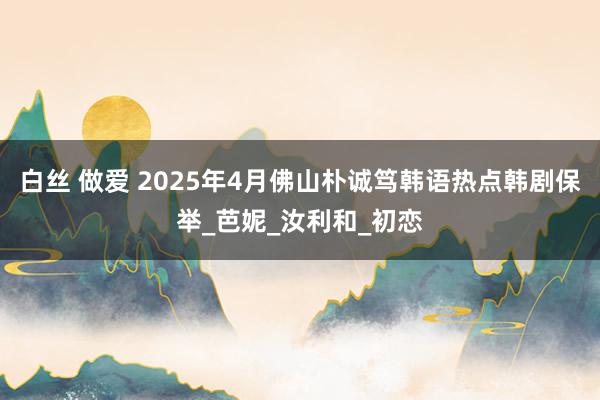 白丝 做爱 2025年4月佛山朴诚笃韩语热点韩剧保举_芭妮_汝利和_初恋