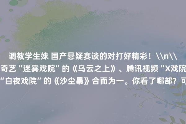 调教学生妹 国产悬疑赛谈的对打好精彩！\n\n\n\n\n最近，爱奇艺“迷雾戏院”的《乌云之上》、腾讯视频“X戏院”的《棋士》与优酷“白夜戏院”的《沙尘暴》合而为一。你看了哪部？可爱哪部？\n\n今天来清点一下频年来的优质国产悬疑剧和对应的经典台词——\n\n1、《漫长的季节》（豆瓣9.4分）：“这个秋天咋这样长呢， 像过了一辈子似的。”\n\n2、《千里默的真相》（豆瓣9.0分）：“你知谈我多渴