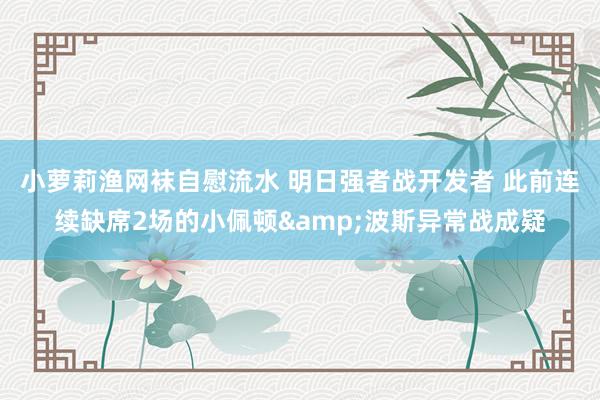 小萝莉渔网袜自慰流水 明日强者战开发者 此前连续缺席2场的小佩顿&波斯异常战成疑