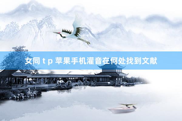 女同 t p 苹果手机灌音在何处找到文献
