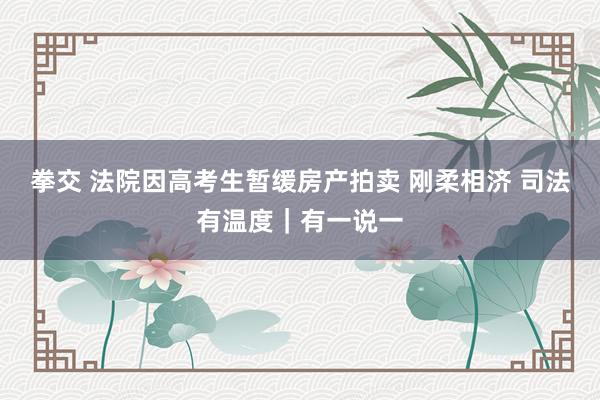 拳交 法院因高考生暂缓房产拍卖 刚柔相济 司法有温度｜有一说一
