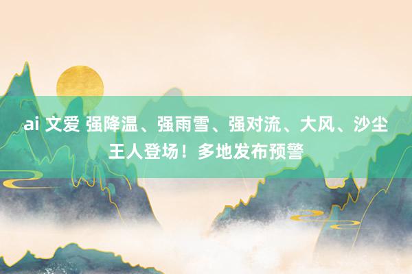 ai 文爱 强降温、强雨雪、强对流、大风、沙尘王人登场！多地发布预警