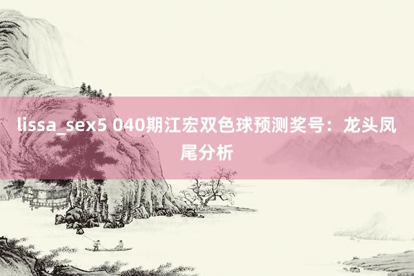lissa_sex5 040期江宏双色球预测奖号：龙头凤尾分析