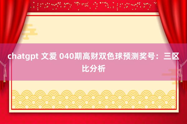 chatgpt 文爱 040期高财双色球预测奖号：三区比分析