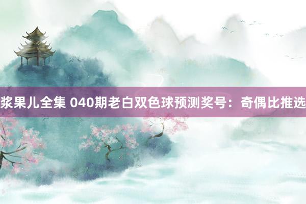 浆果儿全集 040期老白双色球预测奖号：奇偶比推选