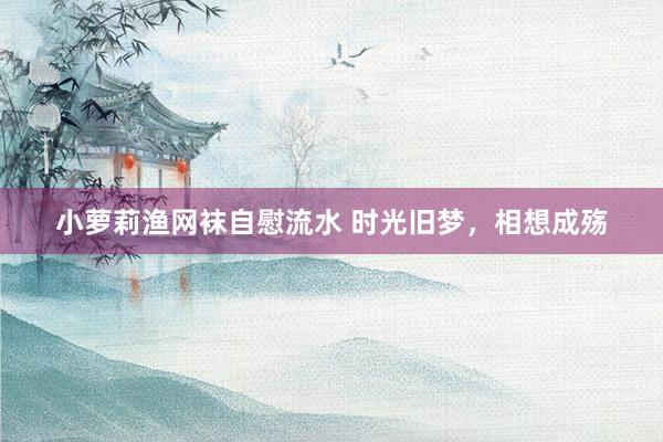 小萝莉渔网袜自慰流水 时光旧梦，相想成殇