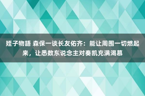 姪子物語 森保一谈长友佑齐：能让周围一切燃起来，让悉数东说念主对奏凯充满渴慕