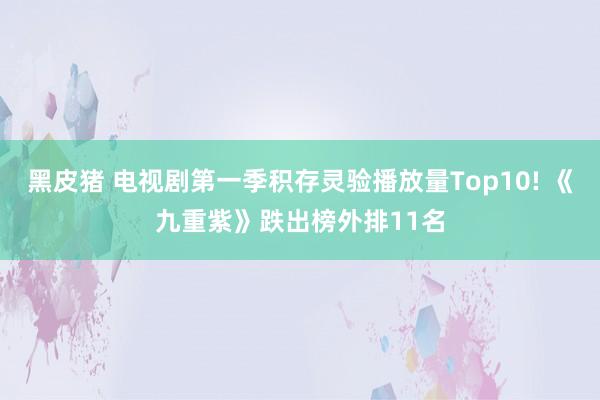黑皮猪 电视剧第一季积存灵验播放量Top10! 《九重紫》跌出榜外排11名