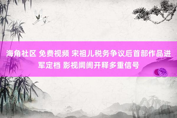 海角社区 免费视频 宋祖儿税务争议后首部作品进军定档 影视阛阓开释多重信号