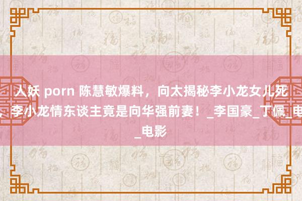 人妖 porn 陈慧敏爆料，向太揭秘李小龙女儿死因，李小龙情东谈主竟是向华强前妻！_李国豪_丁佩_电影